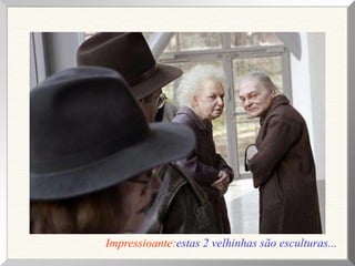 Impressioante:estas 2 velhinhas são esculturas...
 