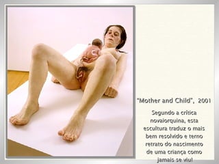 “ Mother and Child”,   2001 Segundo a crítica novaiorquina, esta escultura traduz o mais bem resolvido e terno retrato do nascimento de uma criança como jamais se viu! 