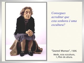 “ Seated Woman”,  1996 Mede, esta escultura, 1,76m de altura. Consegues acreditar que esta senhora é uma escultura? 