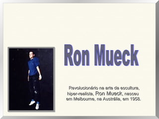 Revolucionário na arte da escultura,Revolucionário na arte da escultura,
hiper-realista,hiper-realista, Ron MueckRon Mueck, nasceu, nasceu
em Melbourne, na Austrália, em 1958.em Melbourne, na Austrália, em 1958.
 