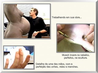 Trabalhando em sua obra...Trabalhando em sua obra...
Detalhe de uma das mãos, com aDetalhe de uma das mãos, com a
perfeição das unhas, veias e manchas.perfeição das unhas, veias e manchas.
Mueck insere os cabelos,Mueck insere os cabelos,
perfeitos, na ecultura.perfeitos, na ecultura.
 