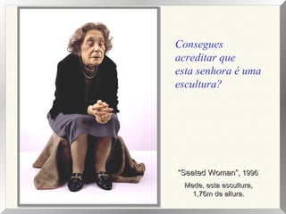 ““Seated Woman”,Seated Woman”, 19961996
Mede, esta escultura,Mede, esta escultura,
1,76m de altura.1,76m de altura.
Consegues
acreditar que
esta senhora é uma
escultura?
 