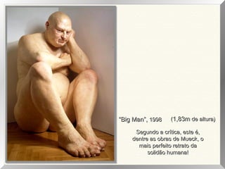 ““Big Man”,Big Man”, 19981998 ((1,83m1,83m de altura)de altura)
Segundo a crítica, este é,Segundo a crítica, este é,
dentre as obras de Mueck, odentre as obras de Mueck, o
mais perfeito retrato damais perfeito retrato da
solidão humana!solidão humana!
 
