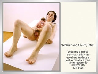 “ Mother and Child”,   2001 Segundo a crítica de Nova York, esta escultura traduce o mellor resolto e máis tenro retrato do nacemento dun bebé 