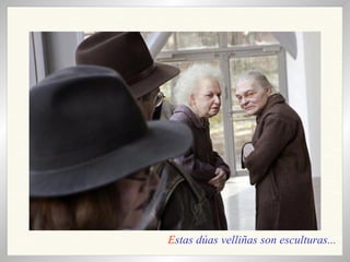 E stas dúas velliñas son esculturas... 