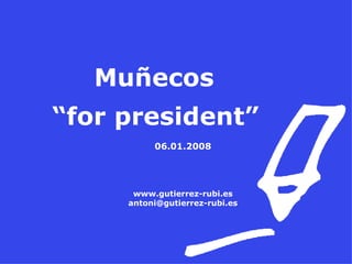 Muñecos  “ for president” 06.01.2008 www.gutierrez-rubi.es [email_address] 