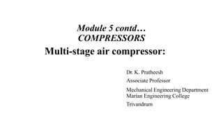 Module 5 contd…
COMPRESSORS
Multi-stage air compressor:
Dr. K. Pratheesh
Associate Professor
Mechanical Engineering Department
Marian Engineering College
Trivandrum
 