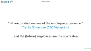 9
“HR are product owners of the employee experience.”
Trynka Shineman (CEO Vistaprint)
…and the (future) employees are the...