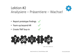 Lektion #2
Analysiere – Präsentiere – Wachse!
14
• Report prototype findings
• Team-up beyond HR
• Create TMT buy-in
www.f...