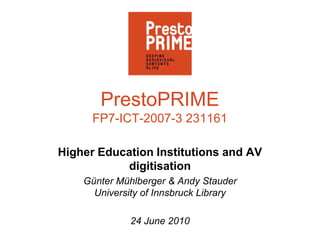 PrestoPRIMEFP7-ICT-2007-3 231161 Higher Education Institutions and AV digitisation Günter Mühlberger & Andy StauderUniversity of Innsbruck Library 24 June 2010 