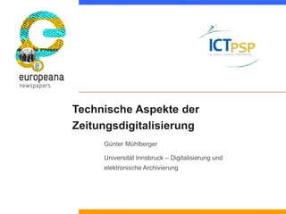 Technische Aspekte der 
Zeitungsdigitalisierung 
Günter Mühlberger 
Universität Innsbruck – Digitalisierung und 
elektronische Archivierung 
 