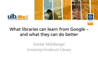 What libraries can learn from Google –
and what they can do better
Günter Mühlberger
University Innsbruck Library
 