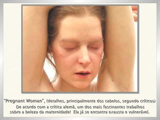 De acordo com a crítica alemã, um dos mais fascinantes trabalhos sobre a beleza da maternidade!  Ela já se encontra exausta e vulnerável.  “ Pregnant Woman”,  (detalhes, principalmente dos cabelos, segundo críticos) 