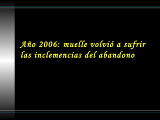 Año 2006: muelle volvió a sufrir  las inclemencias del abandono   