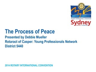 2014 ROTARY INTERNATIONAL CONVENTION
The Process of Peace
Presented by Debbie Mueller
Rotaract of Casper: Young Professionals Network
District 5440
 