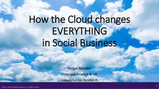 © 2010 - 2014 Constellation Research, Inc. All rights reserved.
1
How the Cloud changes
EVERYTHING
in Social Business
Holger Mueller
Principal Analyst & VP
Constellation Research
 
