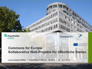 Commons for Europe
Kollaborative Web-Projekte für öffentliche Stellen
Lena-Sophie Müller | Fraunhofer FOKUS | BODDy | 24. Juni 2013
 