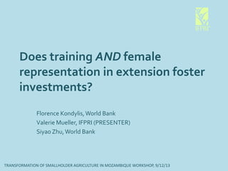 Does training AND female
representation in extension foster
investments?
Florence Kondylis,World Bank
Valerie Mueller, IFPRI (PRESENTER)
Siyao Zhu,World Bank
TRANSFORMATION OF SMALLHOLDER AGRICULTURE IN MOZAMBIQUE WORKSHOP, 9/12/13
 