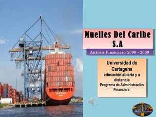 Muelles Del Caribe S.A Análisis Financiero 2008 - 2009 Universidad de Cartagena educación abierta y a distancia Programa de Administración Financiera  