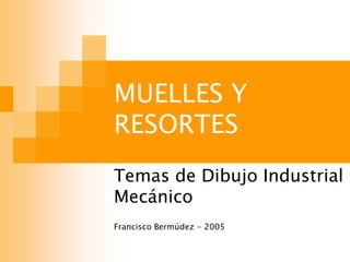 MUELLES Y
RESORTES
Temas de Dibujo Industrial
Mecánico
Francisco Bermúdez - 2005
 