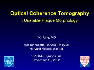 Optical Coherence Tomography
: Unstable Plaque Morphology
I.K. Jang, MD
Massachusetts General Hospital
Harvard Medical School
VP.ORG Symposium
November 16, 2002
 