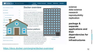 https://docs.docker.com/engine/docker-overview/ 12
science
data science
research
reproducibility
replication
package &
separate
applications and
their
dependencies for
cloud
infrastructures
Iconsbysynonymsof(CC-BY)
 