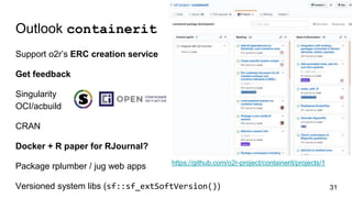 https://github.com/o2r-project/containerit/projects/1
Outlook containerit
Support o2r’s ERC creation service
Get feedback
Singularity
OCI/acbuild
CRAN
Docker + R paper for RJournal?
Package rplumber / jug web apps
Versioned system libs (sf::sf_extSoftVersion()) 31
 