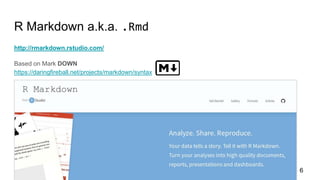 R Markdown a.k.a. .Rmd
http://rmarkdown.rstudio.com/
Based on Mark DOWN
https://daringfireball.net/projects/markdown/syntax
6
 