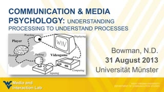 COMMUNICATION & MEDIA
PSYCHOLOGY: UNDERSTANDING
PROCESSING TO UNDERSTAND PROCESSES
Bowman, N.D.
31 July 2013
Universität Münster
Media and
Interaction Lab
 