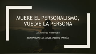 MUERE EL PERSONALISMO,
VUELVE LA PERSONA
Antropología Filosófica II
SEMINARISTA: LUIS ÁNGEL VALENTE RAMÍREZ
 