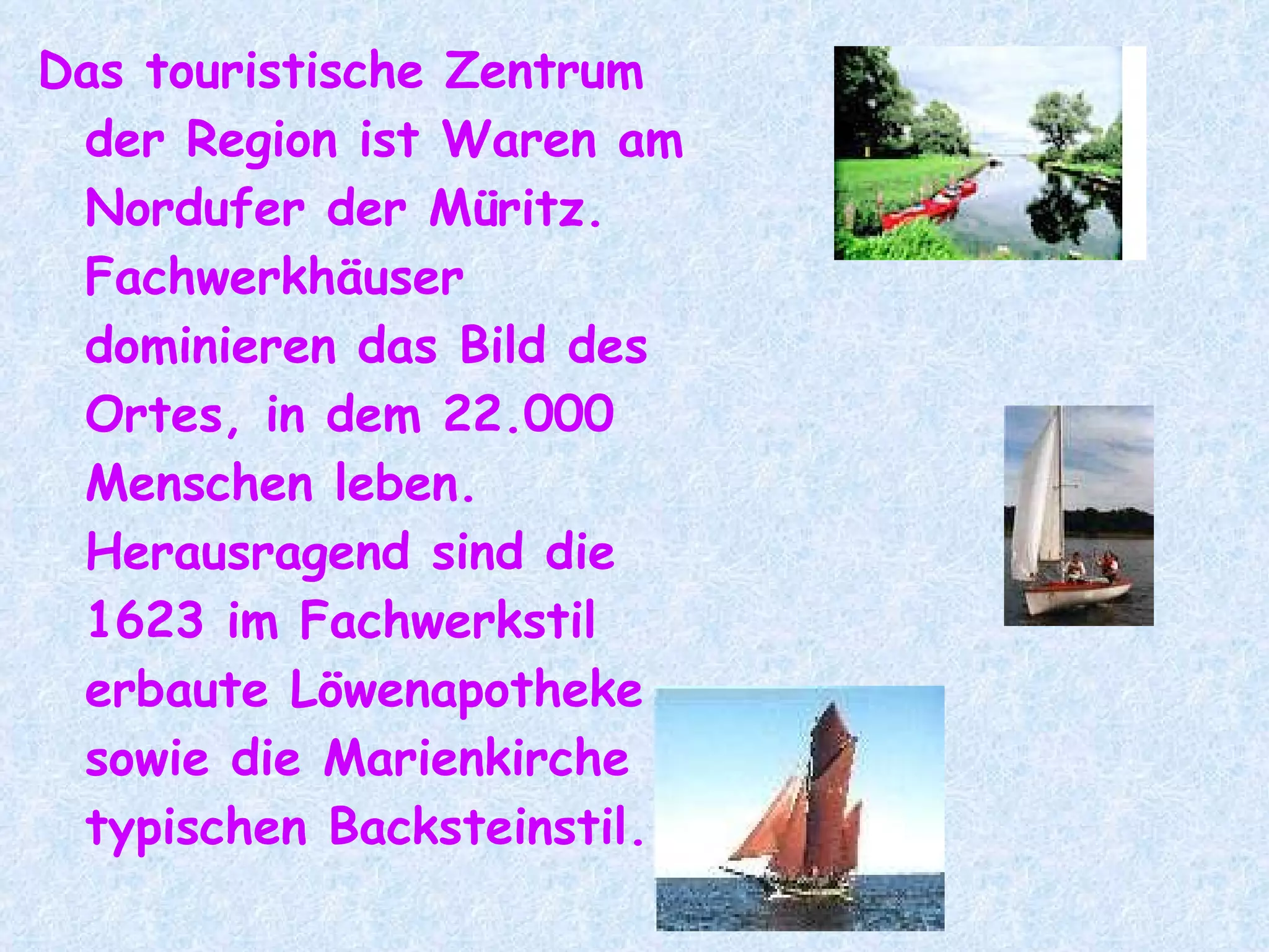 Das touristische Zentrum der Region ist Waren am Nordufer der Müritz. Fachwerkhäuser dominieren das Bild des Ortes, in dem 22.000 Menschen leben. Herausragend sind die 1623 im Fachwerkstil erbaute Löwenapotheke sowie die Marienkirche im typischen Backsteinstil.  
