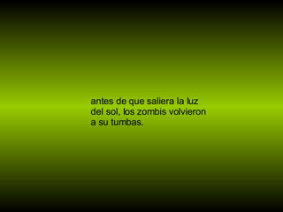 antes de que saliera la luz del sol, los zombis volvieron a su tumbas.   