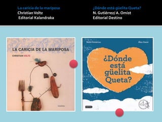 La caricia de la mariposa
ChristianVoltz
Editorial Kalandraka
¿Dónde está güelita Queta?
N. Gutiérrez/ A. Omist
Editorial Destino
 