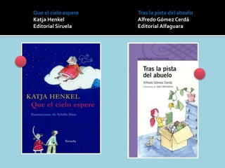 Tras la pista del abuelo
Alfredo Gómez Cerdá
Editorial Alfaguara
Que el cielo espere
Katja Henkel
Editorial Siruela
 