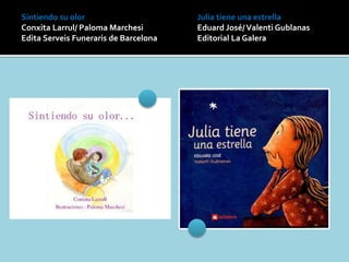 Julia tiene una estrella
Eduard José/Valenti Gublanas
Editorial La Galera
Sintiendo su olor
Conxita Larrul/ Paloma Marchesi
Edita Serveis Funeraris de Barcelona
 