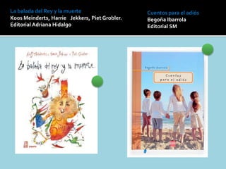 La balada del Rey y la muerte
Koos Meinderts, Harrie Jekkers, Piet Grobler.
Editorial Adriana Hidalgo
Cuentos para el adiós
Begoña Ibarrola
Editorial SM
 