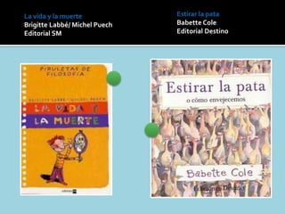 Estirar la pata
Babette Cole
Editorial Destino
La vida y la muerte
Brigitte Labbé/ Michel Puech
Editorial SM
 