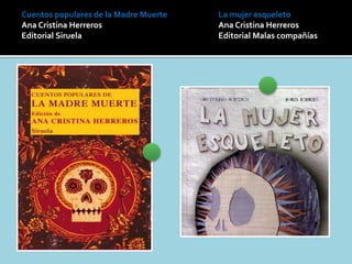 Cuentos populares de la Madre Muerte
Ana Cristina Herreros
Editorial Siruela
La mujer esqueleto
Ana Cristina Herreros
Editorial Malas compañías
 