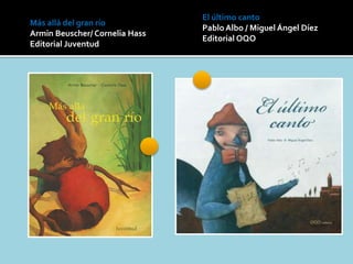 El último canto
Pablo Albo / Miguel Ángel Díez
Editorial OQO
Más allá del gran río
Armin Beuscher/ Cornelia Hass
Editorial Juventud
 