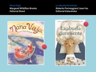 NanaVieja
Margaret Wild/Ron Brooks
Editorial Ekaré
La abuela durmiente
Roberto Parmeggiani/ JoaoVaz
Editorial Kalandraka
 