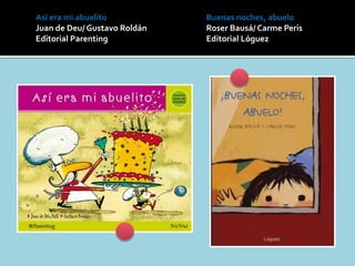 Así era mi abuelito
Juan de Deu/ Gustavo Roldán
Editorial Parenting
Buenas noches, abuelo
Roser Bausá/ Carme Peris
Editorial Lóguez
 