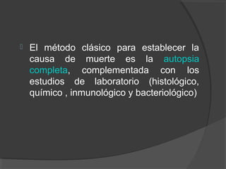  El método clásico para establecer la
causa de muerte es la autopsia
completa, complementada con los
estudios de laboratorio (histológico,
químico , inmunológico y bacteriológico)
 