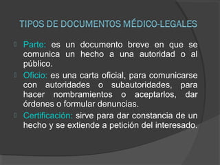  Parte: es un documento breve en que se
comunica un hecho a una autoridad o al
público.
 Oficio: es una carta oficial, para comunicarse
con autoridades o subautoridades, para
hacer nombramientos o aceptarlos, dar
órdenes o formular denuncias.
 Certificación: sirve para dar constancia de un
hecho y se extiende a petición del interesado.
 
