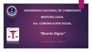 UNIVERSIDAD NACIONAL DE CHIMBORAZO
MEDICINA LEGAL
8vo COMUNICACIÓN SOCIAL
“Muerte Digna”
AUTORA: KARLA L. PEREZ O.
 