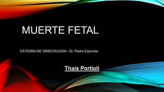 MUERTE FETAL
CÁTEDRA DE GINECOLOGIA - Dr. Pedro Espínola
Thaís Portioli
 