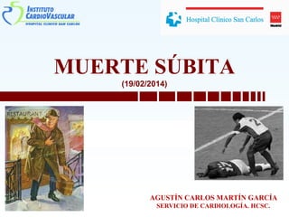 MUERTE SÚBITA
(19/02/2014)
AGUSTÍN CARLOS MARTÍN GARCÍA
SERVICIO DE CARDIOLOGÍA. HCSC.
 
