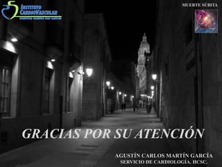 GRACIAS POR SU ATENCIÓN
AGUSTÍN CARLOS MARTÍN GARCÍA
SERVICIO DE CARDIOLOGÍA. HCSC.
MUERTE SÚBITA
 
