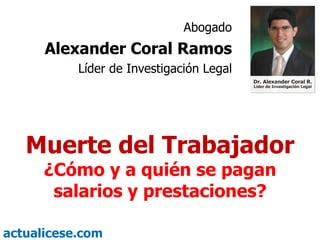 Abogado
      Alexander Coral Ramos
           Líder de Investigación Legal




   Muerte del Trabajador
      ¿Cómo y a quién se pagan
       salarios y prestaciones?

actualicese.com
 