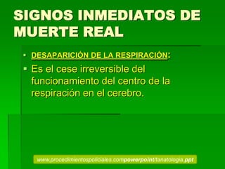 SIGNOS INMEDIATOS DE
MUERTE REAL
 DESAPARICIÓN DE LA RESPIRACIÓN:
 Es el cese irreversible del
funcionamiento del centro de la
respiración en el cerebro.
www.procedimientospoliciales.compowerpoint/tanatologia.ppt
 