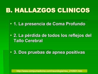 B. HALLAZGOS CLINICOS
 1. La presencia de Coma Profundo
 2. La pérdida de todos los reflejos del
Tallo Cerebral
 3. Dos pruebas de apnea positivas
http://www.compumedicina.com/neurologia/neu_210501.htm
 